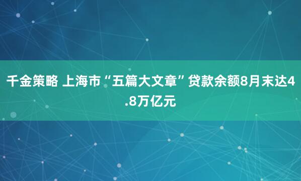 千金策略 上海市“五篇大文章”贷款余额8月末达4.8万亿元