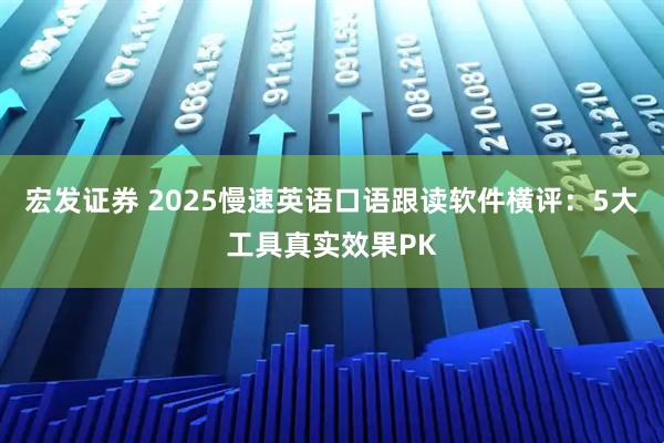 宏发证券 2025慢速英语口语跟读软件横评:5大工具真实效果PK