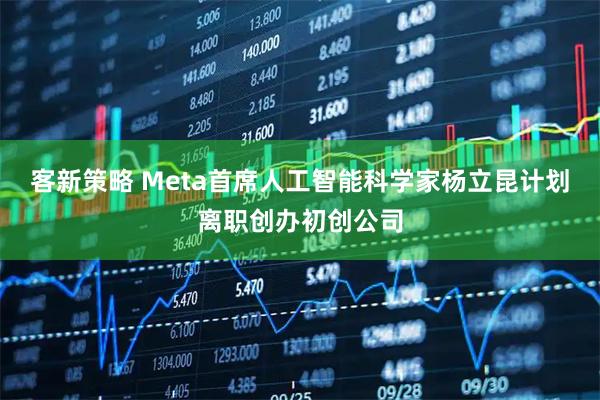 客新策略 Meta首席人工智能科学家杨立昆计划离职创办初创公司