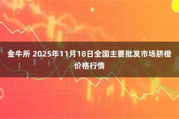 金牛所 2025年11月18日全国主要批发市场脐橙价格行情