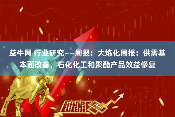 益牛网 行业研究——周报：大炼化周报：供需基本面改善，石化化工和聚酯产品效益修复