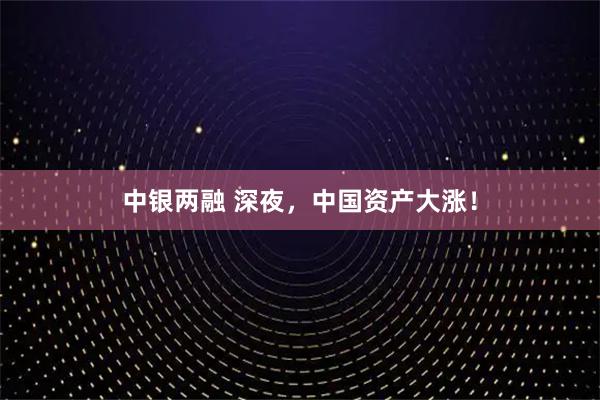 中银两融 深夜，中国资产大涨！