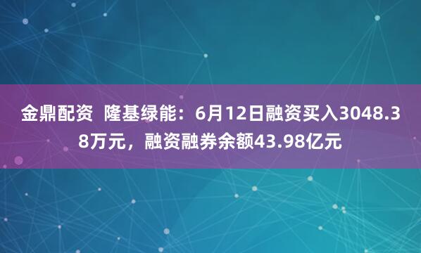 金鼎配资  隆基绿能：6月12日融资买入3048.38万元，融资融券余额43.98亿元