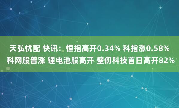 天弘忧配 快讯：恒指高开0.34% 科指涨0.58% 科网股普涨 锂电池股高开 壁仞科技首日高开82%