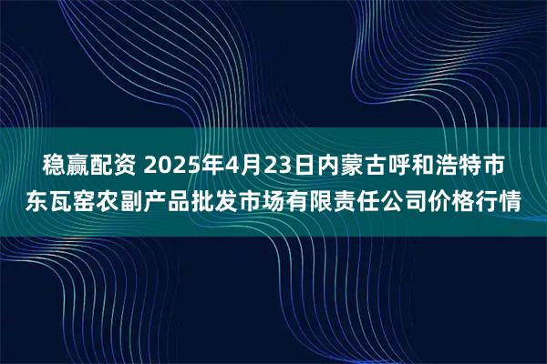 稳赢配资 2025年4月23日内蒙古呼和浩特市东瓦窑农副产品批发市场有限责任公司价格行情