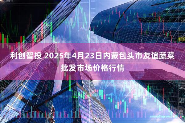 利创智投 2025年4月23日内蒙包头市友谊蔬菜批发市场价格行情