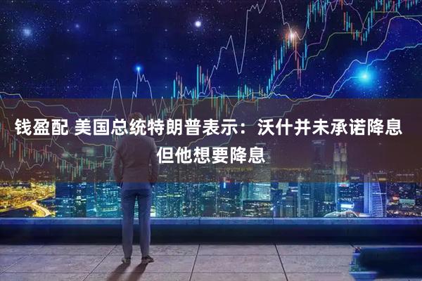 钱盈配 美国总统特朗普表示：沃什并未承诺降息 但他想要降息