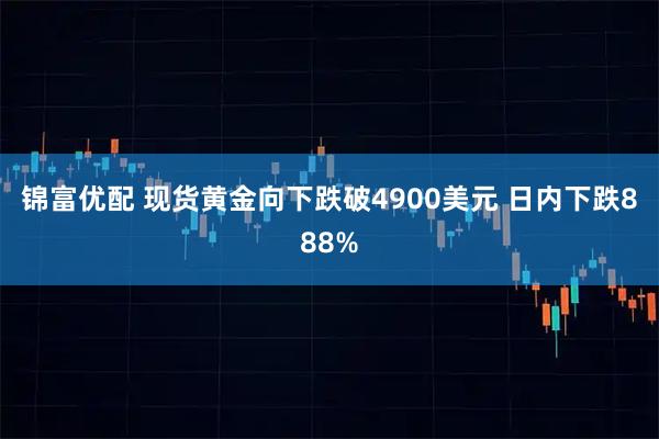 锦富优配 现货黄金向下跌破4900美元 日内下跌888%