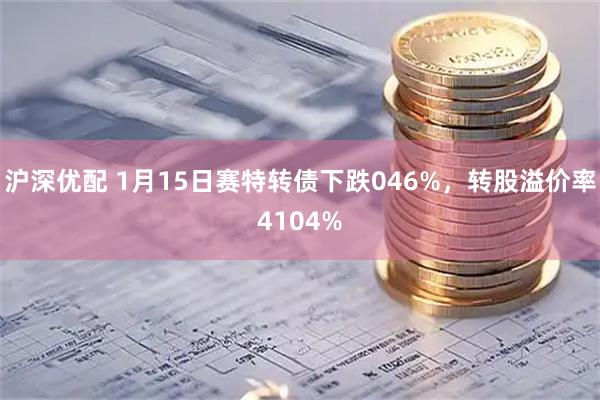 沪深优配 1月15日赛特转债下跌046%，转股溢价率4104%