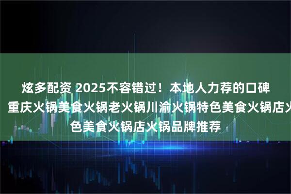 炫多配资 2025不容错过！本地人力荐的口碑火锅店清单，重庆火锅美食火锅老火锅川渝火锅特色美食火锅店火锅品牌推荐