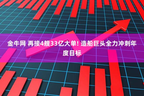 金牛网 再接4艘33亿大单! 造船巨头全力冲刺年度目标