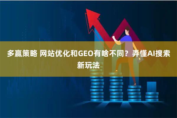 多赢策略 网站优化和GEO有啥不同？弄懂AI搜索新玩法