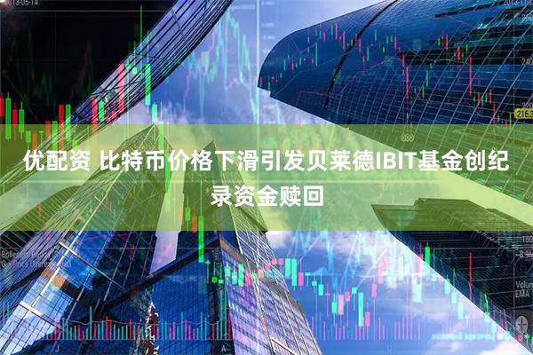 优配资 比特币价格下滑引发贝莱德IBIT基金创纪录资金赎回