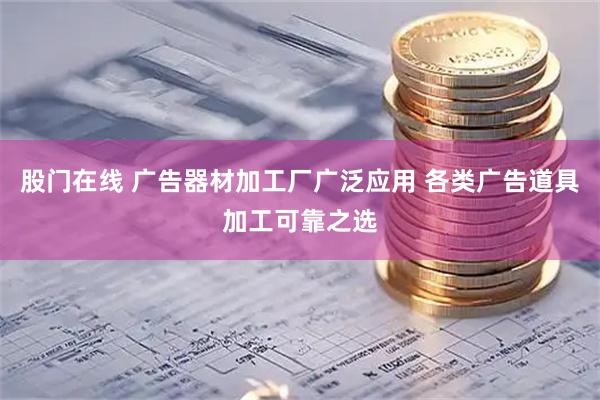 股门在线 广告器材加工厂广泛应用 各类广告道具加工可靠之选
