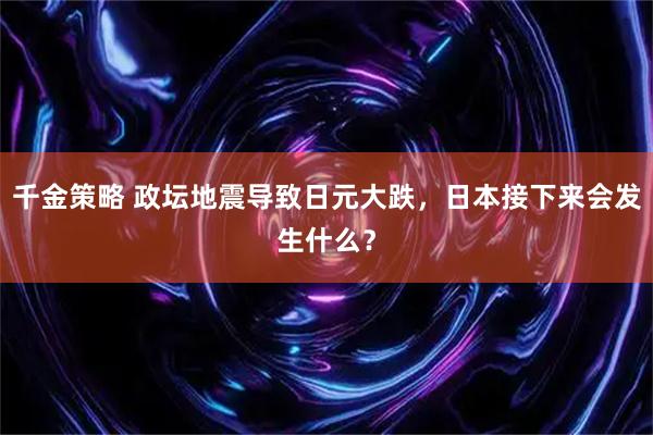 千金策略 政坛地震导致日元大跌,日本接下来会发生什么?