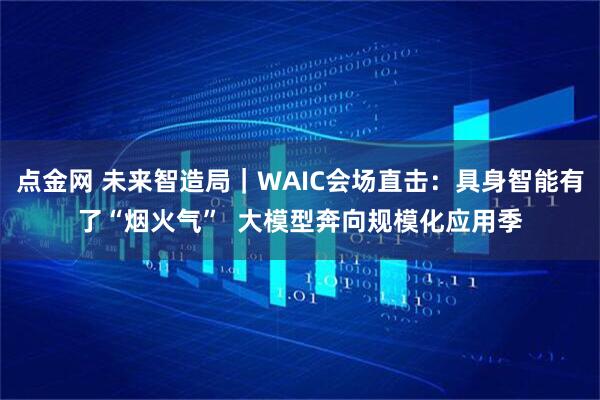 点金网 未来智造局｜WAIC会场直击：具身智能有了“烟火气”  大模型奔向规模化应用季