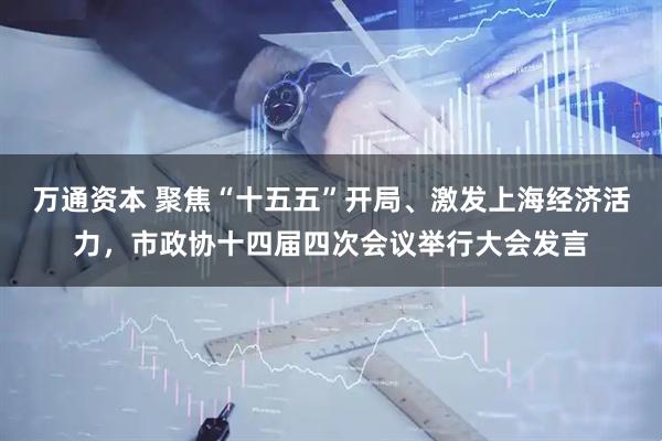 万通资本 聚焦“十五五”开局、激发上海经济活力，市政协十四届四次会议举行大会发言