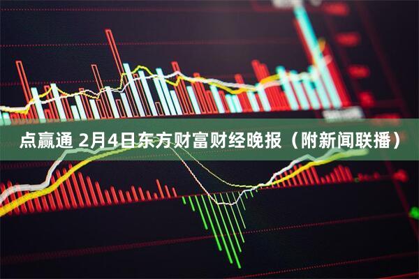 点赢通 2月4日东方财富财经晚报（附新闻联播）