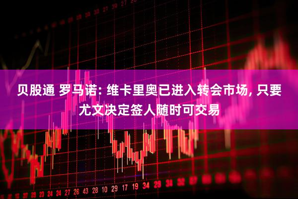 贝股通 罗马诺: 维卡里奥已进入转会市场, 只要尤文决定签人随时可交易